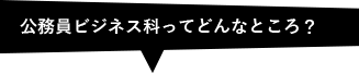 公務員ビジネス本科ってどんなとこだろう？