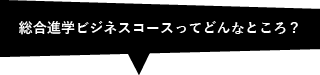総合進学ビジネスコースってどんなところ？