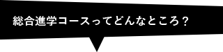 総合進学コースってどんなところ？